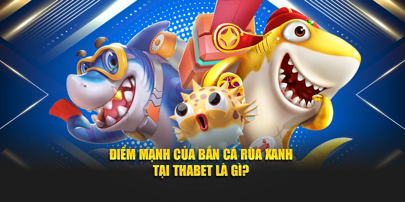 Điểm mạnh của Bắn Cá Rùa Xanh tại Thabet là gì?