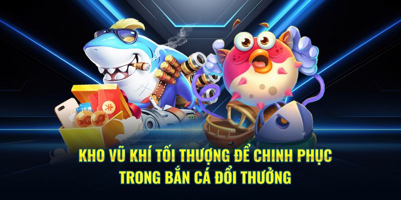 Kho vũ khí tối thượng để chinh phục trong bắn cá đổi thưởng